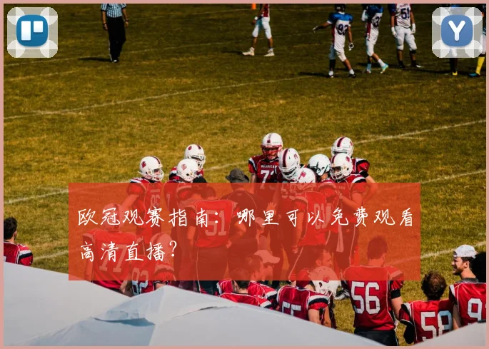 欧冠观赛指南：哪里可以免费观看高清直播？