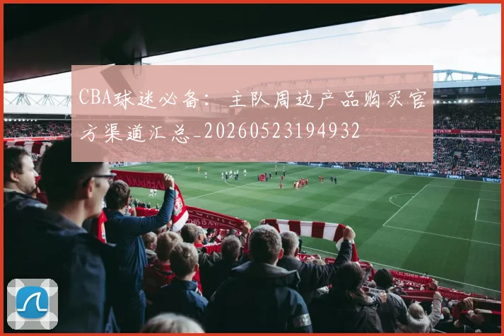 CBA球迷必备：主队周边产品购买官方渠道汇总_20260523194932