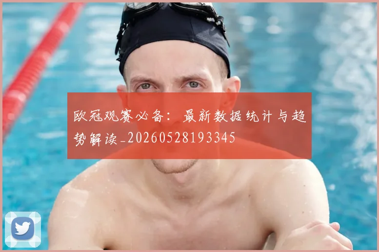 欧冠观赛必备:最新数据统计与趋势解读_20260528193345