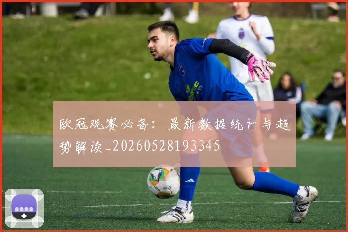 欧冠观赛必备：最新数据统计与趋势解读_20260528193345