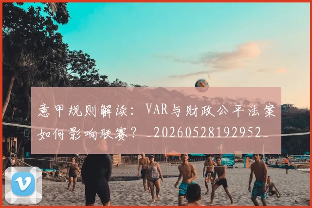 意甲规则解读：VAR与财政公平法案如何影响联赛？_20260528192952_20260609194846