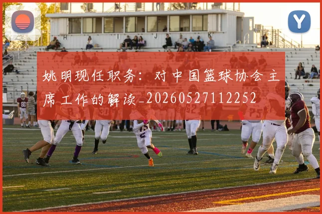 姚明现任职务：对中国篮球协会主席工作的解读_20260527112252