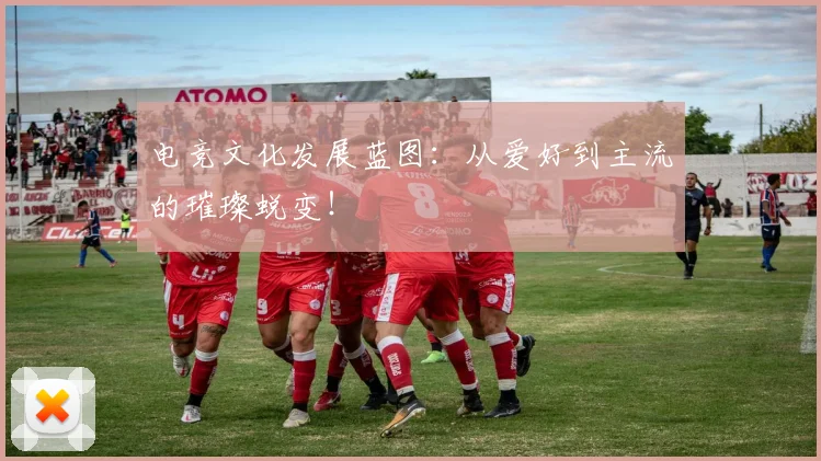 电竞文化发展蓝图：从爱好到主流的璀璨蜕变！