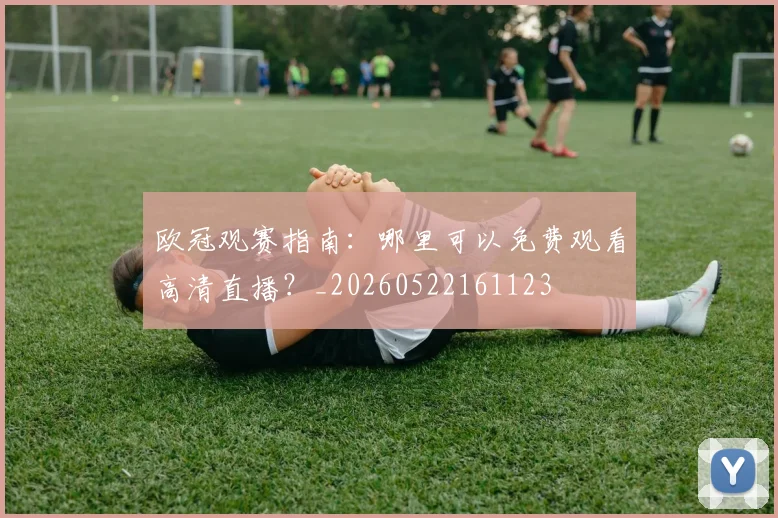 欧冠观赛指南：哪里可以免费观看高清直播？_20260522161123