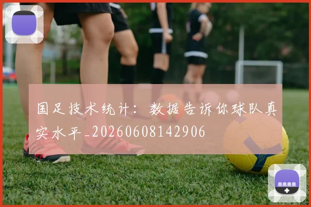国足技术统计:数据告诉你球队真实水平_20260608142906