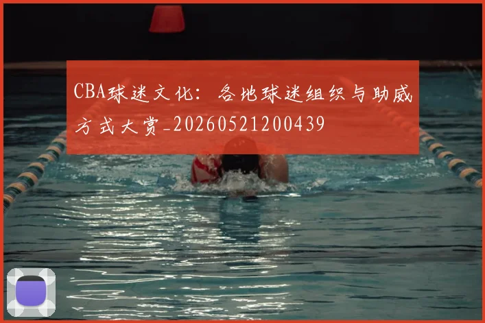 CBA球迷文化：各地球迷组织与助威方式大赏_20260521200439