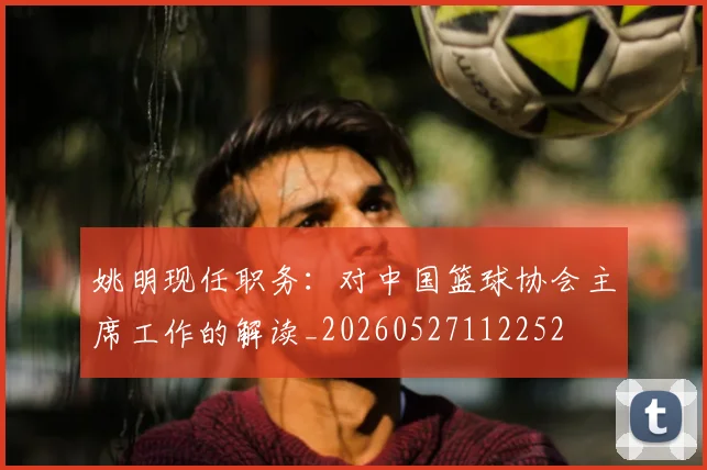 姚明现任职务：对中国篮球协会主席工作的解读_20260527112252