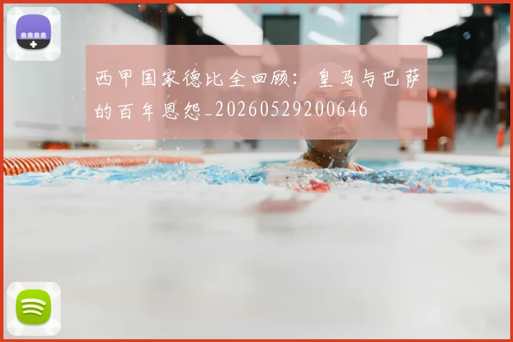 西甲国家德比全回顾：皇马与巴萨的百年恩怨_20260529200646