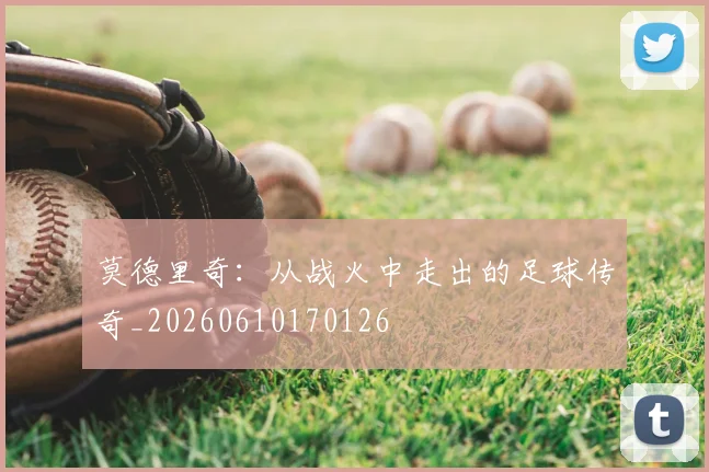 莫德里奇:从战火中走出的足球传奇_20260610170126