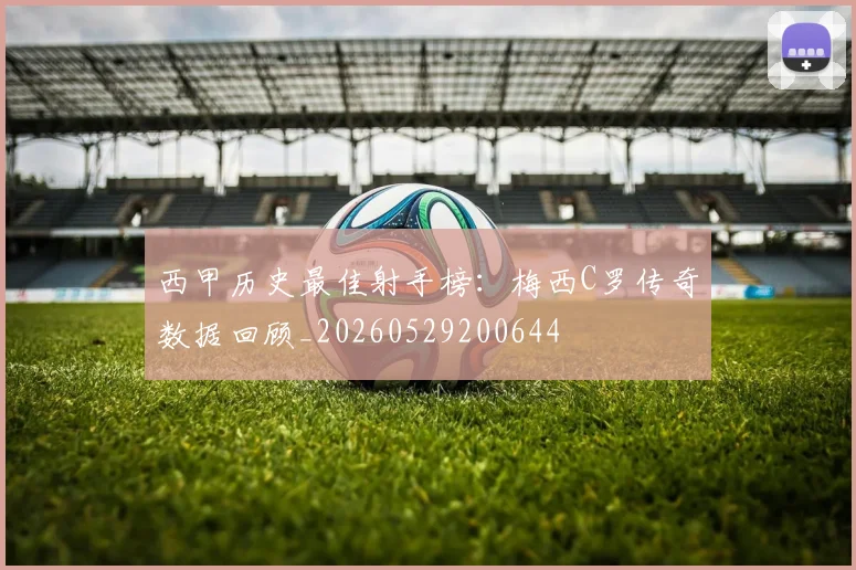 西甲历史最佳射手榜：梅西C罗传奇数据回顾_20260529200644
