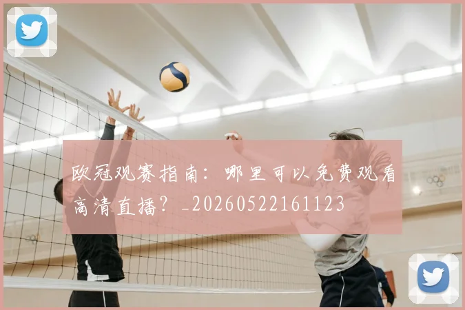 欧冠观赛指南:哪里可以免费观看高清直播?_20260522161123