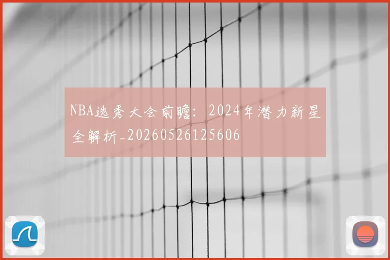 NBA选秀大会前瞻:2024年潜力新星全解析_20260526125606