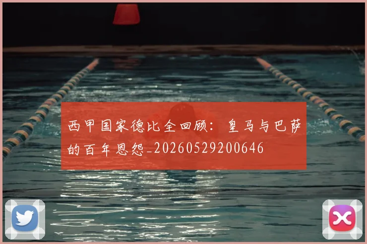 西甲国家德比全回顾：皇马与巴萨的百年恩怨_20260529200646